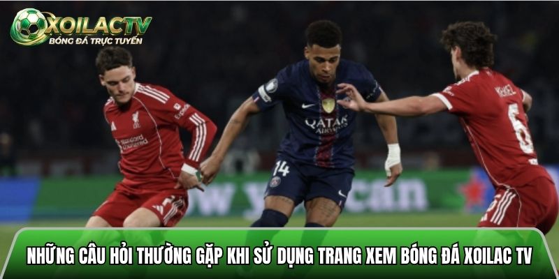 Những câu hỏi thường gặp khi sử dụng trang xem bóng đá Xoilac tv